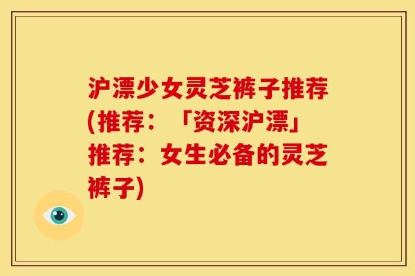 沪漂少女灵芝裤子推荐(推荐:「资深沪漂」推荐:女生必备的灵芝裤子) 沪漂少女灵芝裤子推荐(推荐:「资深沪漂」推荐:女生必备的灵芝裤子)