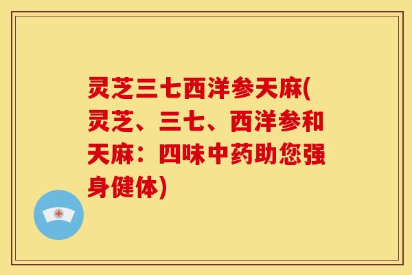 灵芝三七西洋参天麻(灵芝、三七、西洋参和天麻:四味助您强身健体) 灵芝三七西洋参天麻(灵芝、三七、西洋参和天麻:四味助您强身健体)