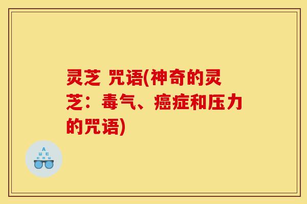 灵芝 咒语(神奇的灵芝:毒气、症和压力的咒语) 灵芝 咒语(神奇的灵芝:毒气、症和压力的咒语)