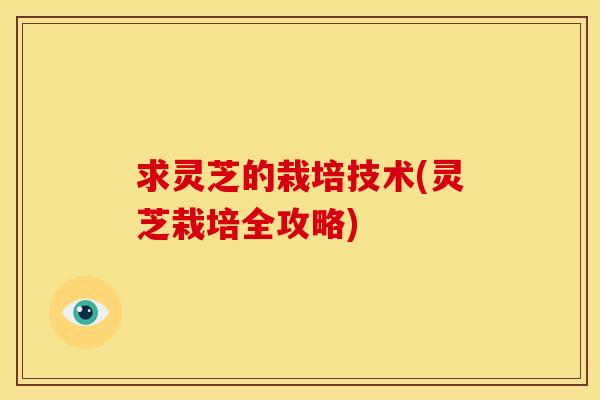 求灵芝的栽培技术(灵芝栽培全攻略) 求灵芝的栽培技术(灵芝栽培全攻略)