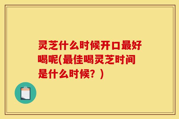 灵芝什么时候开口好喝呢(佳喝灵芝时间是什么时候？)