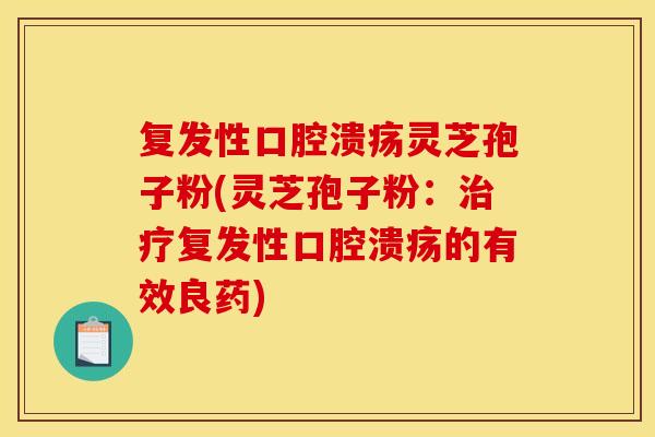 复发性口腔溃疡灵芝孢子粉(灵芝孢子粉:复发性口腔溃疡的有效良药) 复发性口腔溃疡灵芝孢子粉(灵芝孢子粉:复发性口腔溃疡的有效良药)