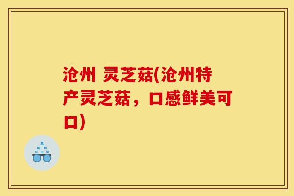 沧州 灵芝菇(沧州特产灵芝菇,口感鲜美可口) 沧州 灵芝菇(沧州特产灵芝菇,口感鲜美可口)