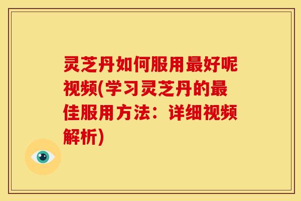 灵芝丹如何服用好呢视频(学习灵芝丹的佳服用方法：详细视频解析)