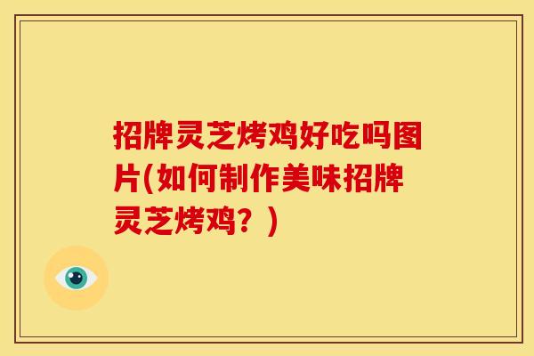 招牌灵芝烤鸡好吃吗图片(如何制作美味招牌灵芝烤鸡?) 招牌灵芝烤鸡好吃吗图片(如何制作美味招牌灵芝烤鸡?)