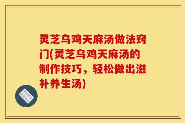 灵芝乌鸡天麻汤做法窍门(灵芝乌鸡天麻汤的制作技巧,轻松做出滋补养生汤) 灵芝乌鸡天麻汤做法窍门(灵芝乌鸡天麻汤的制作技巧,轻松做出滋补养生汤)