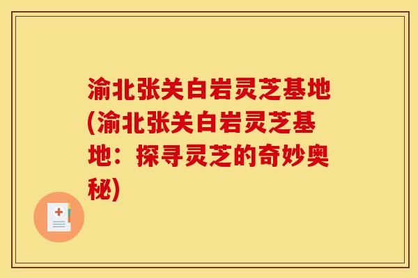 渝北张关白岩灵芝基地(渝北张关白岩灵芝基地:探寻灵芝的奇妙奥秘) 渝北张关白岩灵芝基地(渝北张关白岩灵芝基地:探寻灵芝的奇妙奥秘)