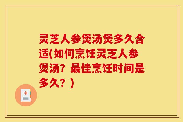灵芝人参煲汤煲多久合适(如何烹饪灵芝人参煲汤？佳烹饪时间是多久？)