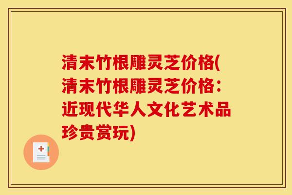 清末竹根雕灵芝价格(清末竹根雕灵芝价格：近现代华人文化艺术品珍贵赏玩)