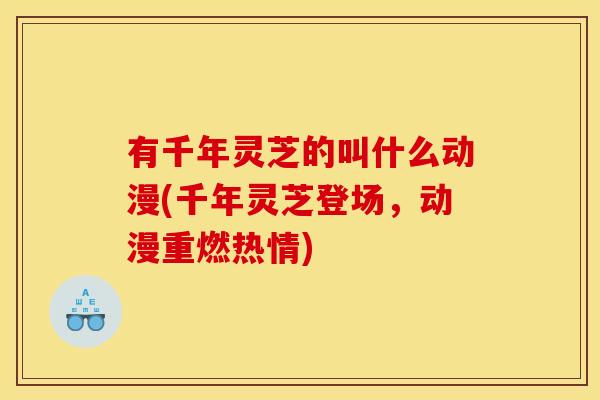 有千年灵芝的叫什么动漫(千年灵芝登场,动漫重燃热情) 有千年灵芝的叫什么动漫(千年灵芝登场,动漫重燃热情)