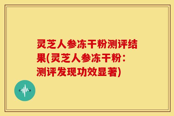 灵芝人参冻干粉测评结果(灵芝人参冻干粉:测评发现功效显著) 灵芝人参冻干粉测评结果(灵芝人参冻干粉:测评发现功效显著)