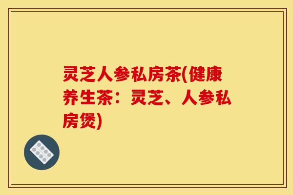 灵芝人参私房茶(健康养生茶:灵芝、人参私房煲) 灵芝人参私房茶(健康养生茶:灵芝、人参私房煲)