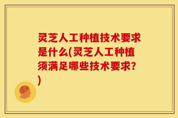 灵芝人工种植技术要求是什么(灵芝人工种植须满足哪些技术要求?) 灵芝人工种植技术要求是什么(灵芝人工种植须满足哪些技术要求?)