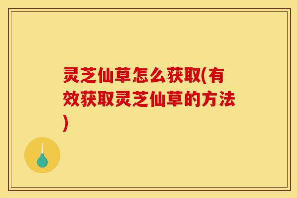 灵芝仙草怎么获取(有效获取灵芝仙草的方法) 灵芝仙草怎么获取(有效获取灵芝仙草的方法)