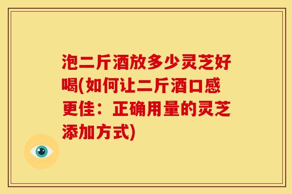 泡二斤酒放多少灵芝好喝(如何让二斤酒口感更佳:正确用量的灵芝添加方式) 泡二斤酒放多少灵芝好喝(如何让二斤酒口感更佳:正确用量的灵芝添加方式)