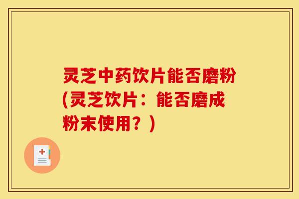 灵芝饮片能否磨粉(灵芝饮片:能否磨成粉末使用?) 灵芝饮片能否磨粉(灵芝饮片:能否磨成粉末使用?)