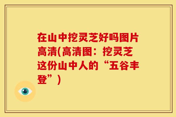 在山中挖灵芝好吗图片高清(高清图:挖灵芝这份山中人的“五谷丰登”) 在山中挖灵芝好吗图片高清(高清图:挖灵芝这份山中人的“五谷丰登”)