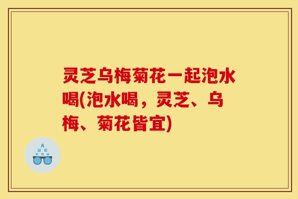 灵芝乌梅菊花一起泡水喝(泡水喝,灵芝、乌梅、菊花皆宜) 灵芝乌梅菊花一起泡水喝(泡水喝,灵芝、乌梅、菊花皆宜)