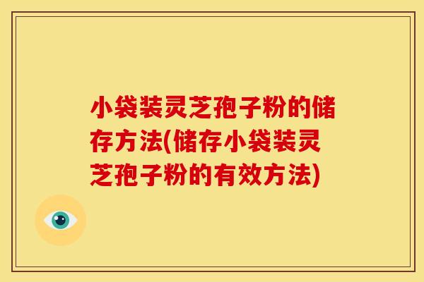小袋装灵芝孢子粉的储存方法(储存小袋装灵芝孢子粉的有效方法)