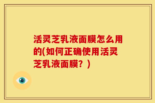 活灵芝乳液面膜怎么用的(如何正确使用活灵芝乳液面膜?) 活灵芝乳液面膜怎么用的(如何正确使用活灵芝乳液面膜?)