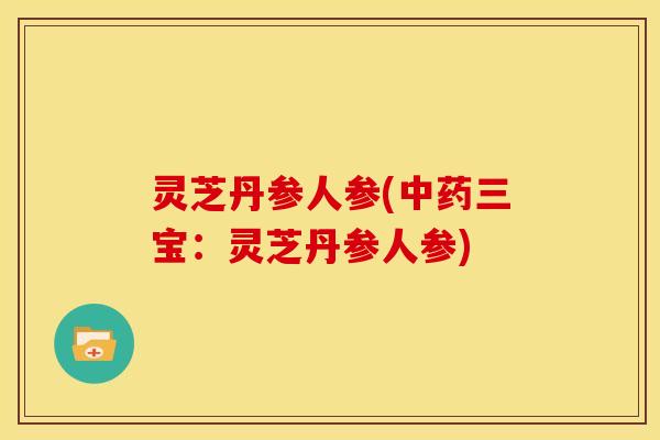 灵芝丹参人参(三宝:灵芝丹参人参) 灵芝丹参人参(三宝:灵芝丹参人参)