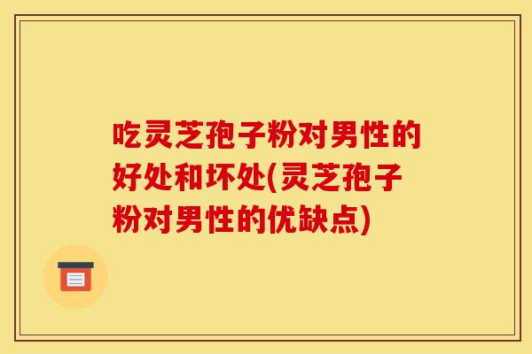 吃灵芝孢子粉对男性的好处和坏处(灵芝孢子粉对男性的优缺点) 吃灵芝孢子粉对男性的好处和坏处(灵芝孢子粉对男性的优缺点)