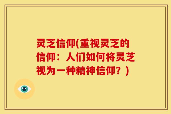 灵芝信仰(重视灵芝的信仰：人们如何将灵芝视为一种精神信仰？)