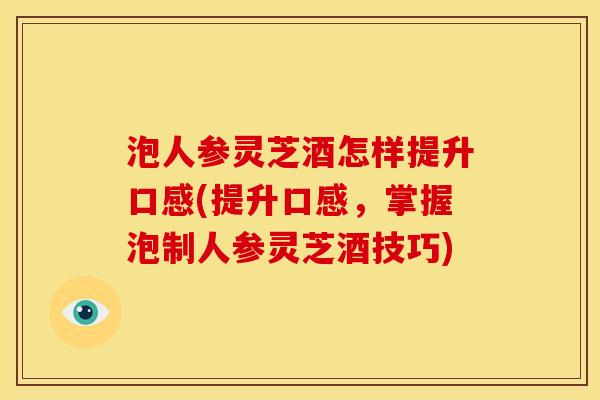 泡人参灵芝酒怎样提升口感(提升口感,掌握泡制人参灵芝酒技巧) 泡人参灵芝酒怎样提升口感(提升口感,掌握泡制人参灵芝酒技巧)