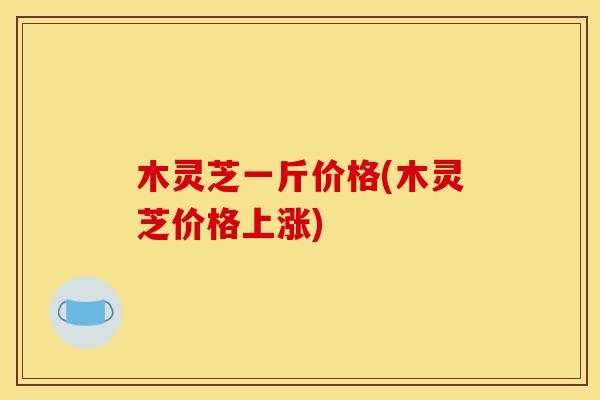 木灵芝一斤价格(木灵芝价格上涨)