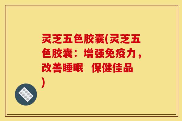 灵芝五色胶囊(灵芝五色胶囊:增强免疫力,改善 保健佳品) 灵芝五色胶囊(灵芝五色胶囊:增强免疫力,改善 保健佳品)