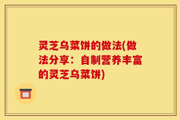 灵芝乌菜饼的做法(做法分享:自制营养丰富的灵芝乌菜饼) 灵芝乌菜饼的做法(做法分享:自制营养丰富的灵芝乌菜饼)