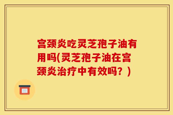 宫颈炎吃灵芝孢子油有用吗(灵芝孢子油在宫颈炎中有效吗？)