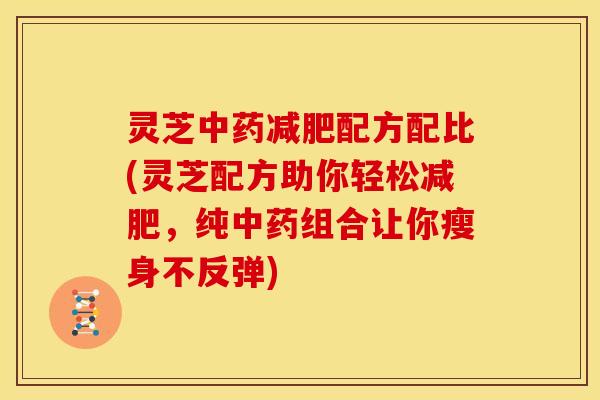灵芝配方配比(灵芝配方助你轻松,纯组合让你瘦身不反弹) 灵芝配方配比(灵芝配方助你轻松,纯组合让你瘦身不反弹)