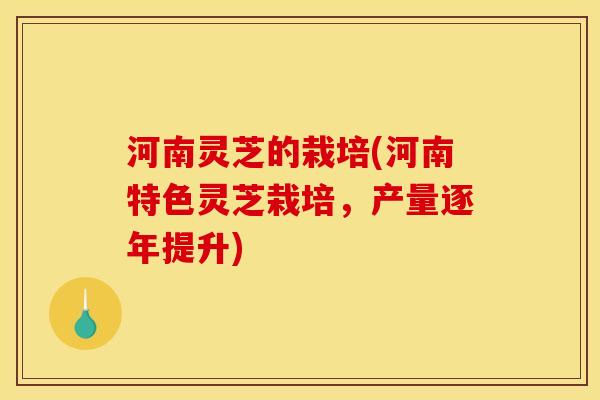 河南灵芝的栽培(河南特色灵芝栽培,产量逐年提升) 河南灵芝的栽培(河南特色灵芝栽培,产量逐年提升)