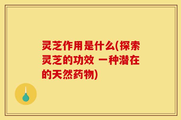 灵芝作用是什么(探索灵芝的功效 一种潜在的天然)