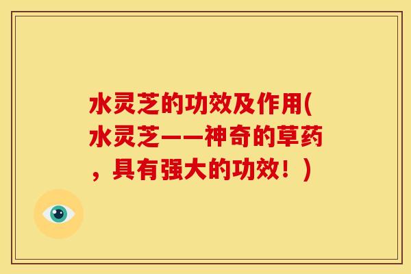 水灵芝的功效及作用(水灵芝——神奇的草药,具有强大的功效!) 水灵芝的功效及作用(水灵芝——神奇的草药,具有强大的功效!)