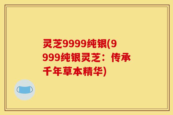 灵芝9999纯银(9999纯银灵芝:传承千年草本精华) 灵芝9999纯银(9999纯银灵芝:传承千年草本精华)