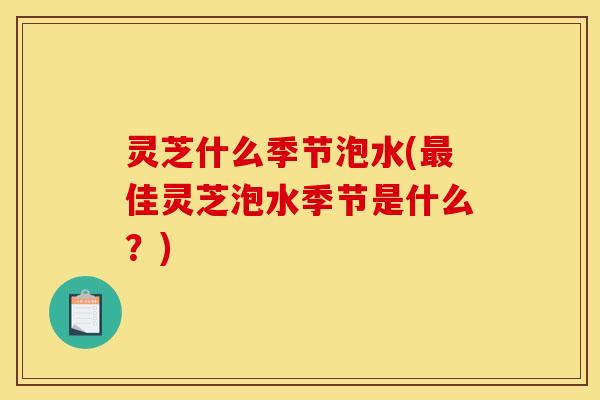 灵芝什么季节泡水(佳灵芝泡水季节是什么?) 灵芝什么季节泡水(佳灵芝泡水季节是什么?)