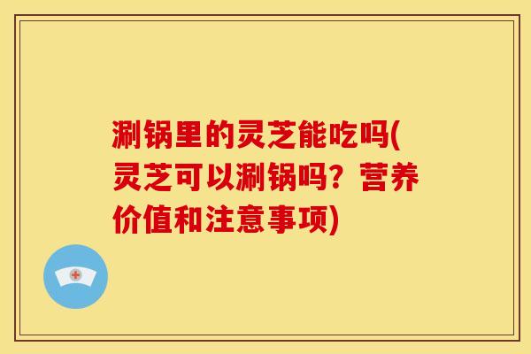 涮锅里的灵芝能吃吗(灵芝可以涮锅吗?营养价值和注意事项) 涮锅里的灵芝能吃吗(灵芝可以涮锅吗?营养价值和注意事项)