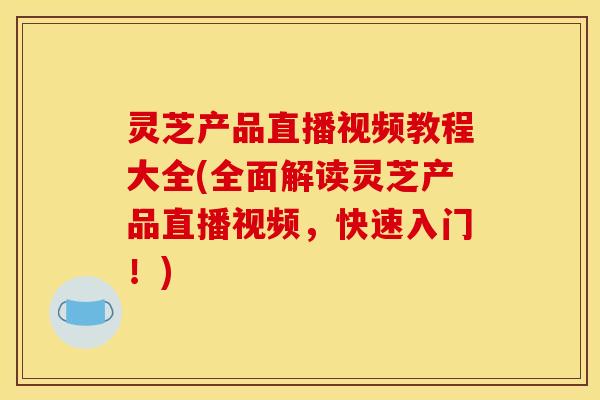 灵芝产品直播视频教程大全(全面解读灵芝产品直播视频,快速入门!) 灵芝产品直播视频教程大全(全面解读灵芝产品直播视频,快速入门!)