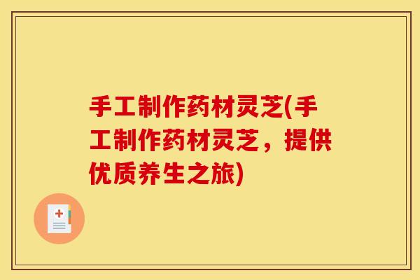 手工制作药材灵芝(手工制作药材灵芝，提供优质养生之旅)