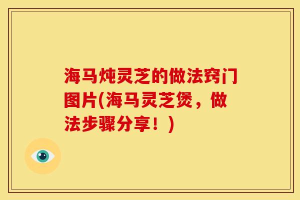 海马炖灵芝的做法窍门图片(海马灵芝煲,做法步骤分享!) 海马炖灵芝的做法窍门图片(海马灵芝煲,做法步骤分享!)