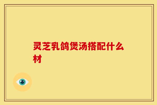 灵芝乳鸽煲汤搭配什么材 灵芝乳鸽煲汤搭配什么材