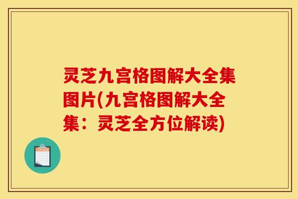 灵芝九宫格图解大全集图片(九宫格图解大全集:灵芝全方位解读) 灵芝九宫格图解大全集图片(九宫格图解大全集:灵芝全方位解读)