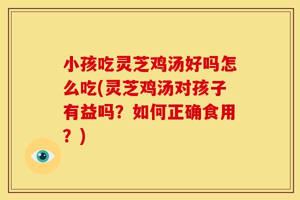 小孩吃灵芝鸡汤好吗怎么吃(灵芝鸡汤对孩子有益吗?如何正确食用?) 小孩吃灵芝鸡汤好吗怎么吃(灵芝鸡汤对孩子有益吗?如何正确食用?)