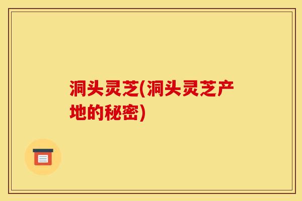 洞头灵芝(洞头灵芝产地的秘密) 洞头灵芝(洞头灵芝产地的秘密)