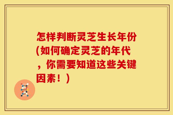 怎样判断灵芝生长年份(如何确定灵芝的年代,你需要知道这些关键因素!) 怎样判断灵芝生长年份(如何确定灵芝的年代,你需要知道这些关键因素!)