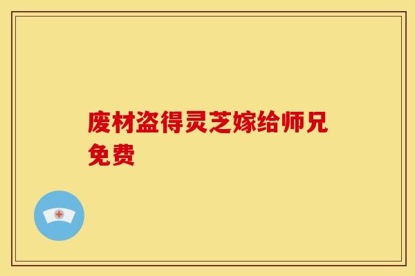 废材盗得灵芝嫁给师兄免费 废材盗得灵芝嫁给师兄免费