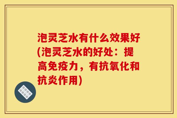 泡灵芝水有什么效果好(泡灵芝水的好处：提高免疫力，有和作用)