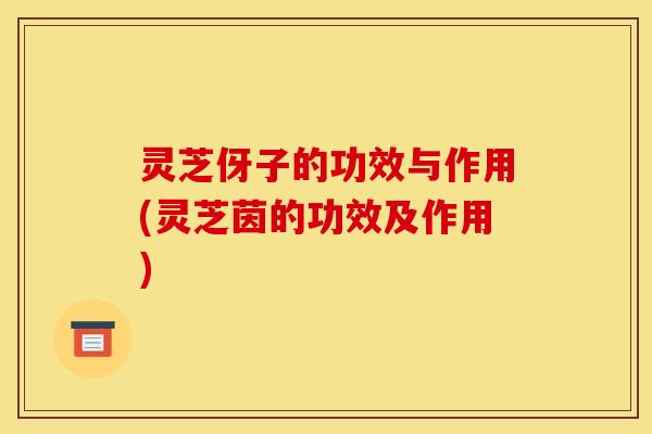 灵芝伢子的功效与作用(灵芝茵的功效及作用) 灵芝伢子的功效与作用(灵芝茵的功效及作用)